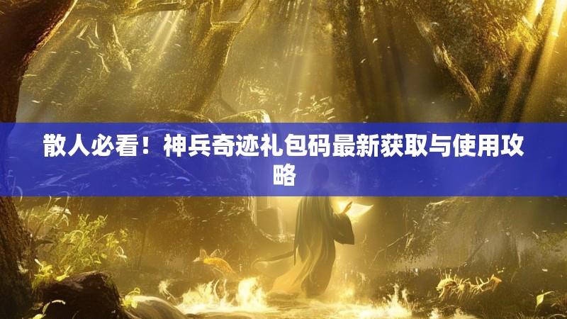 散人必看！神兵奇迹礼包码最新获取与使用攻略
