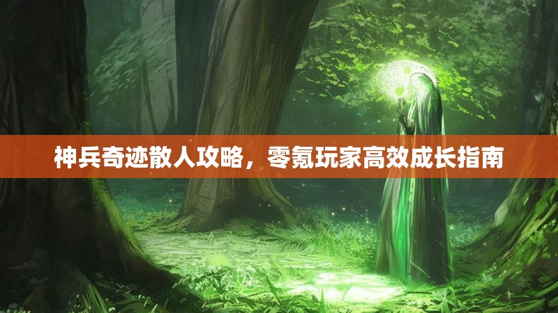 神兵奇迹散人攻略，零氪玩家高效成长指南