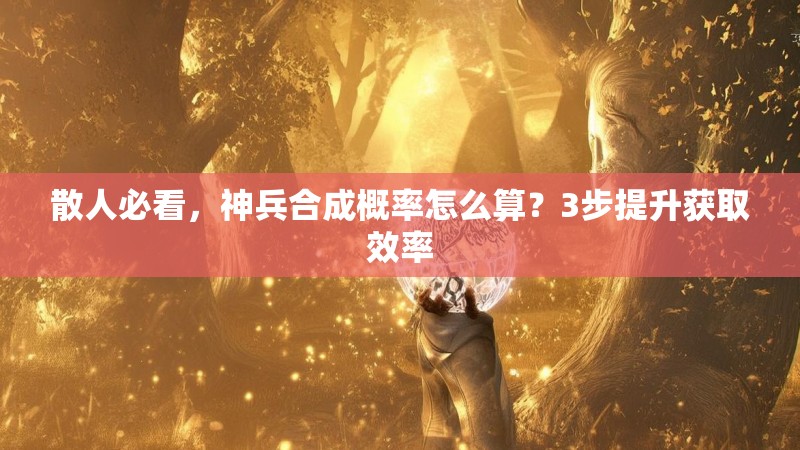散人必看，神兵合成概率怎么算？3步提升获取效率