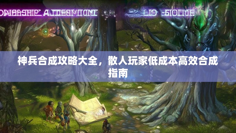 神兵合成攻略大全，散人玩家低成本高效合成指南