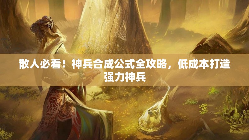 散人必看！神兵合成公式全攻略，低成本打造强力神兵