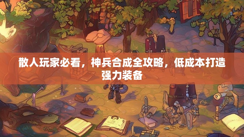 散人玩家必看，神兵合成全攻略，低成本打造强力装备