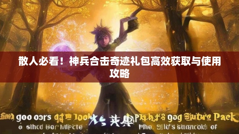 散人必看！神兵合击奇迹礼包高效获取与使用攻略