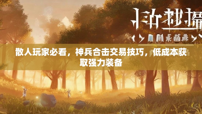散人玩家必看，神兵合击交易技巧，低成本获取强力装备