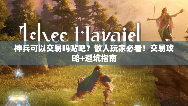 神兵可以交易吗贴吧？散人玩家必看！交易攻略+避坑指南