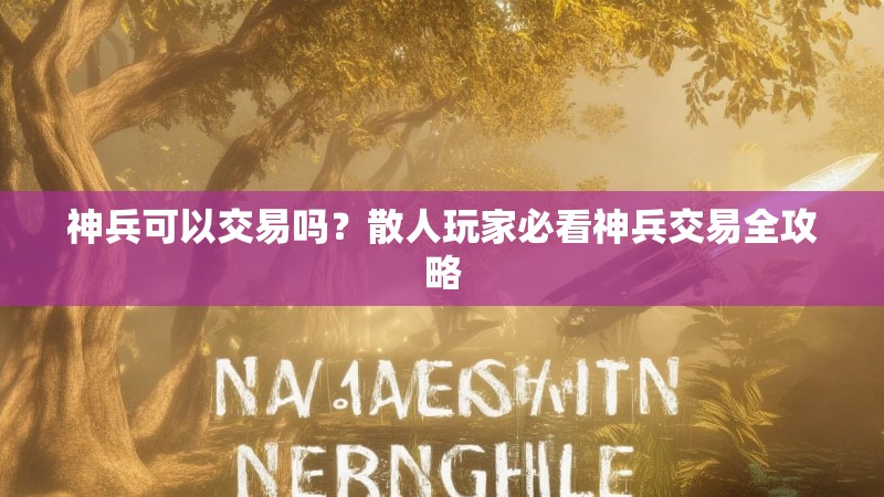 神兵可以交易吗？散人玩家必看神兵交易全攻略