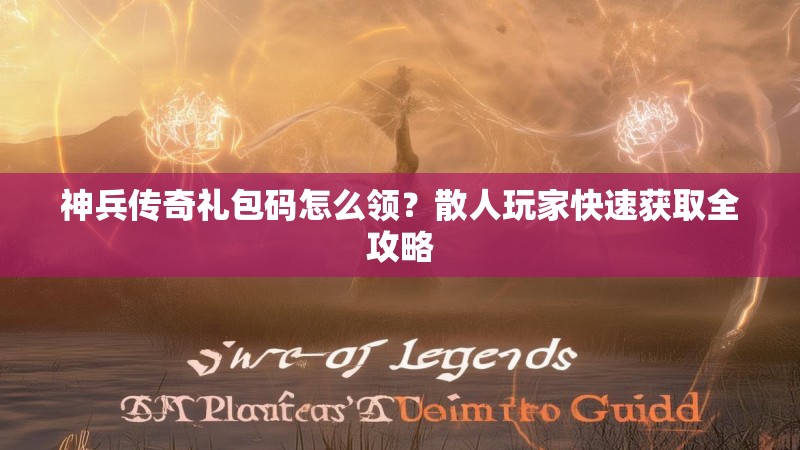 神兵传奇礼包码怎么领？散人玩家快速获取全攻略