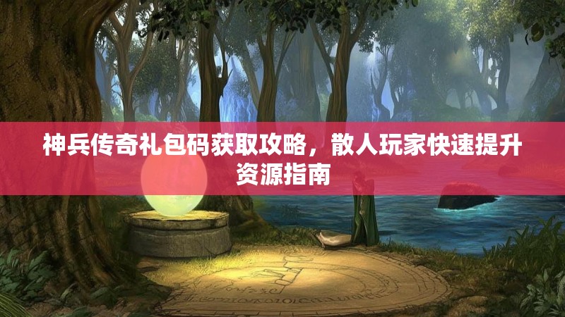 神兵传奇礼包码获取攻略，散人玩家快速提升资源指南