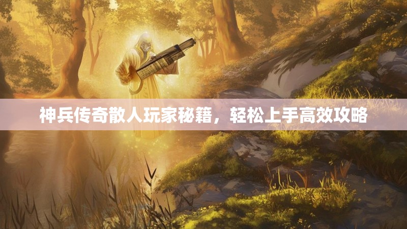 神兵传奇散人玩家秘籍，轻松上手高效攻略