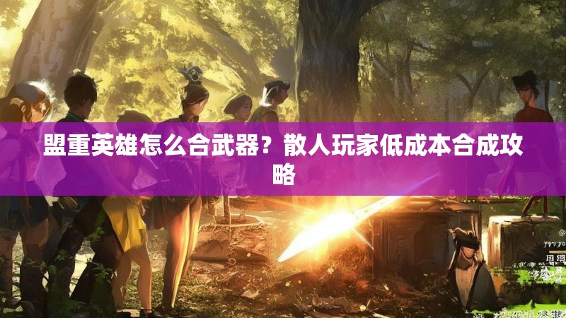 盟重英雄怎么合武器？散人玩家低成本合成攻略