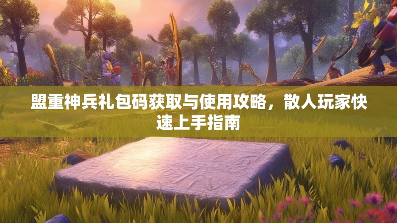 盟重神兵礼包码获取与使用攻略，散人玩家快速上手指南