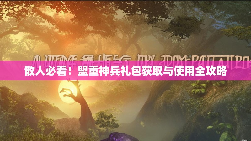 散人必看！盟重神兵礼包获取与使用全攻略