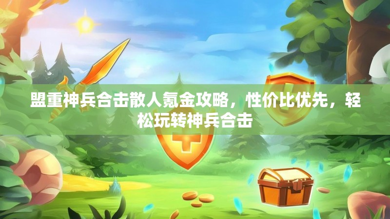 盟重神兵合击散人氪金攻略，性价比优先，轻松玩转神兵合击