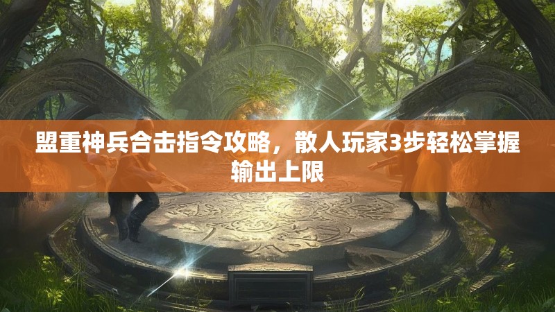 盟重神兵合击指令攻略，散人玩家3步轻松掌握输出上限
