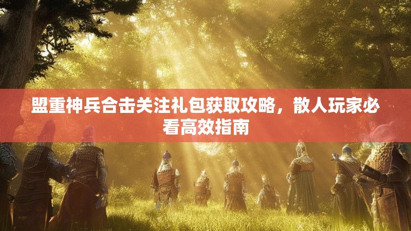 盟重神兵合击关注礼包获取攻略，散人玩家必看高效指南