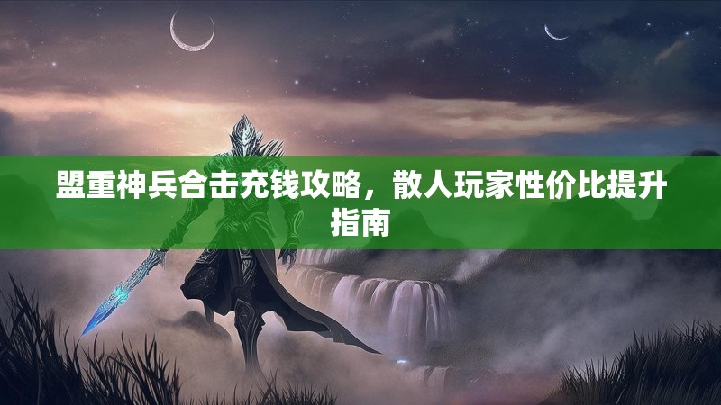 盟重神兵合击充钱攻略，散人玩家性价比提升指南