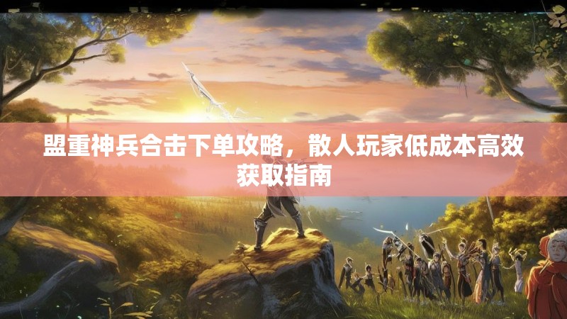盟重神兵合击下单攻略，散人玩家低成本高效获取指南