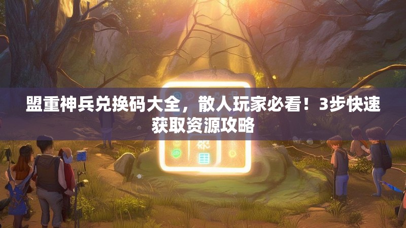 盟重神兵兑换码大全，散人玩家必看！3步快速获取资源攻略