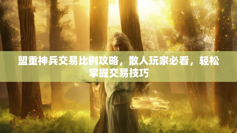 盟重神兵交易比例攻略，散人玩家必看，轻松掌握交易技巧