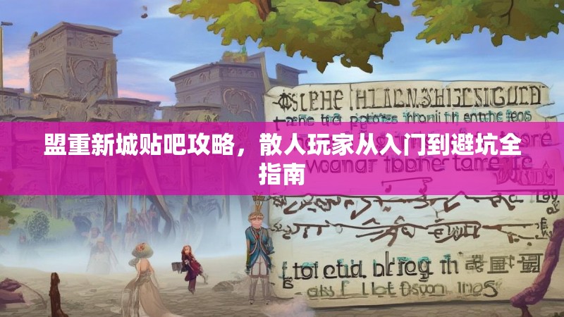 盟重新城贴吧攻略，散人玩家从入门到避坑全指南