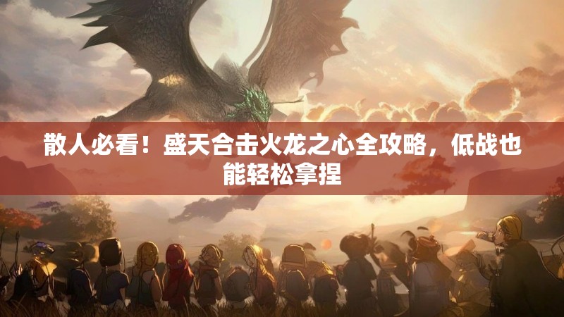 散人必看！盛天合击火龙之心全攻略，低战也能轻松拿捏