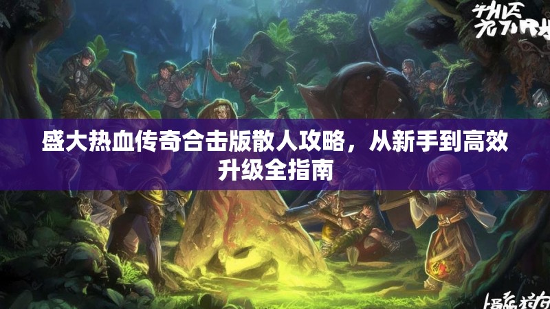 盛大热血传奇合击版散人攻略，从新手到高效升级全指南