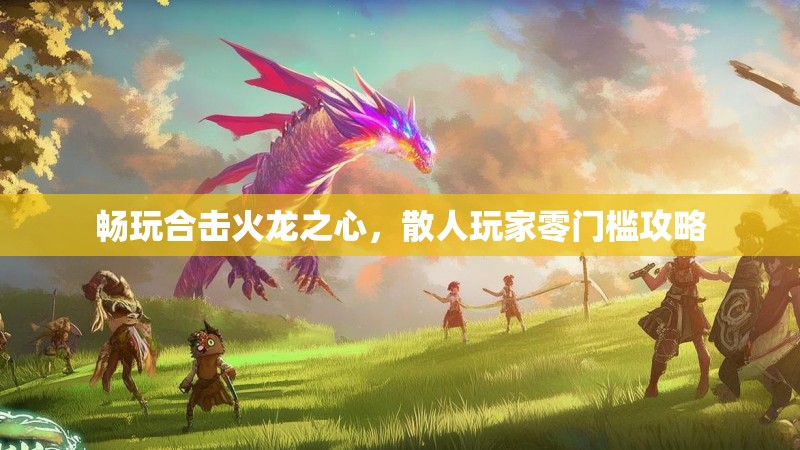畅玩合击火龙之心，散人玩家零门槛攻略
