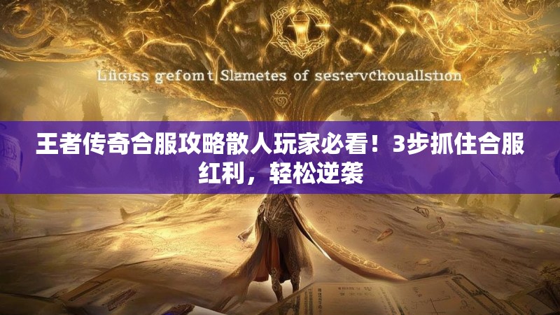 王者传奇合服攻略散人玩家必看！3步抓住合服红利，轻松逆袭