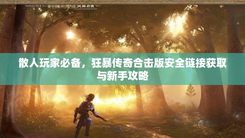 散人玩家必备，狂暴传奇合击版安全链接获取与新手攻略