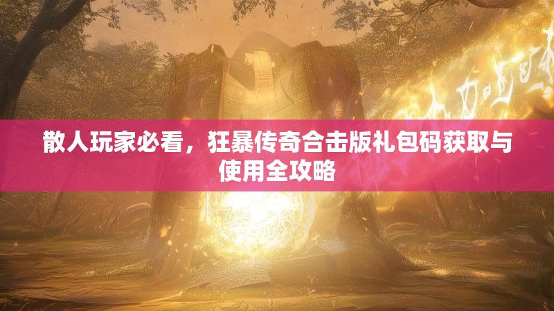 散人玩家必看，狂暴传奇合击版礼包码获取与使用全攻略
