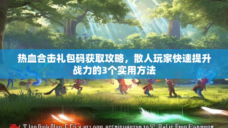 热血合击礼包码获取攻略，散人玩家快速提升战力的3个实用方法
