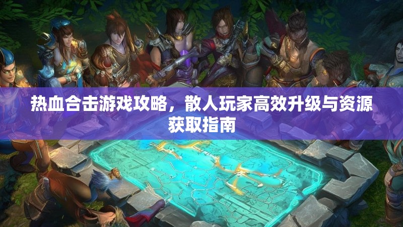 热血合击游戏攻略，散人玩家高效升级与资源获取指南