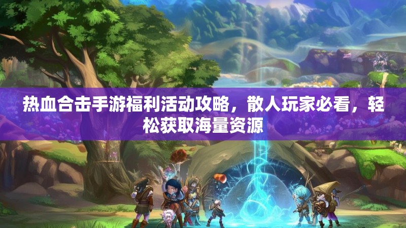 热血合击手游福利活动攻略，散人玩家必看，轻松获取海量资源