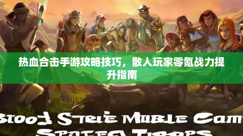 热血合击手游攻略技巧，散人玩家零氪战力提升指南