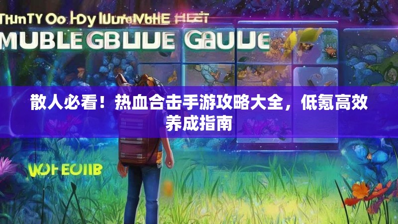散人必看！热血合击手游攻略大全，低氪高效养成指南