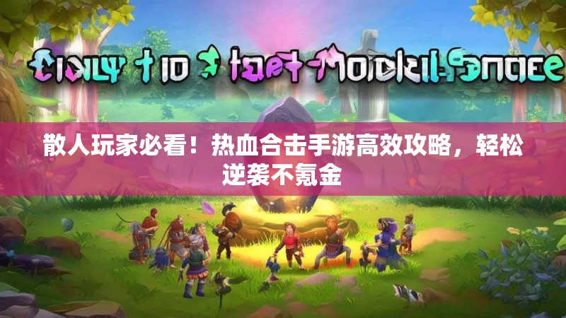 散人玩家必看！热血合击手游高效攻略，轻松逆袭不氪金