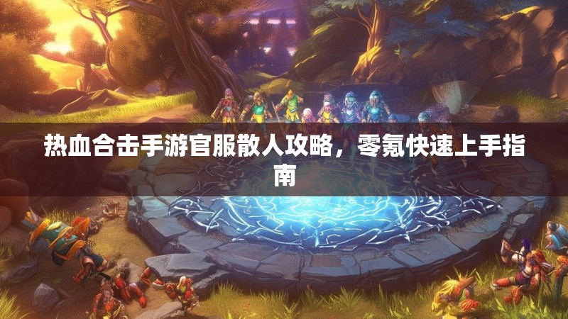 热血合击手游官服散人攻略，零氪快速上手指南