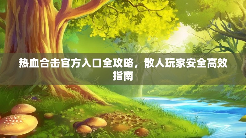 热血合击官方入口全攻略，散人玩家安全高效指南