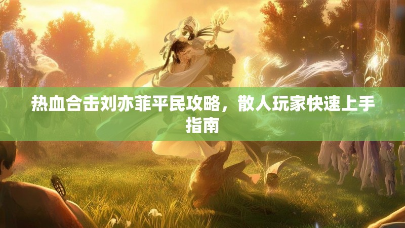 热血合击刘亦菲平民攻略，散人玩家快速上手指南