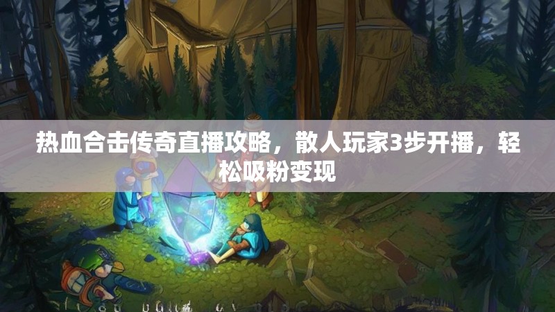 热血合击传奇直播攻略，散人玩家3步开播，轻松吸粉变现