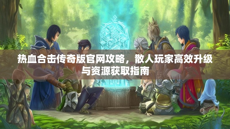 热血合击传奇版官网攻略，散人玩家高效升级与资源获取指南
