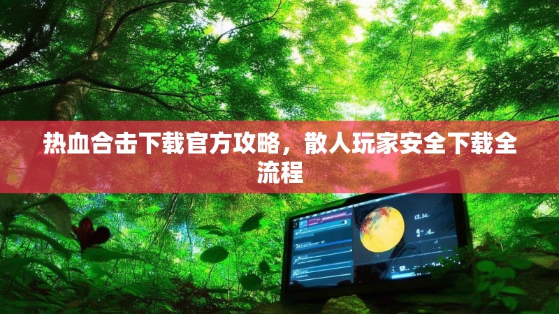 热血合击下载官方攻略，散人玩家安全下载全流程