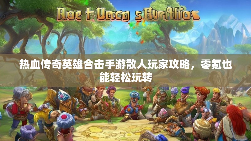 热血传奇英雄合击手游散人玩家攻略，零氪也能轻松玩转