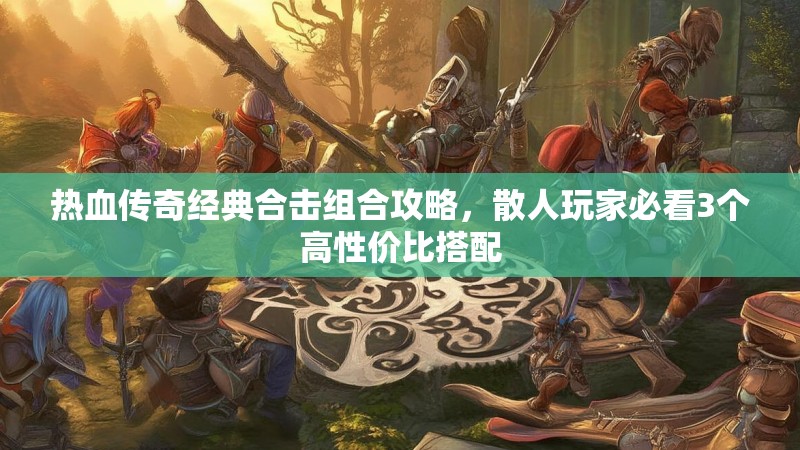 热血传奇经典合击组合攻略，散人玩家必看3个高性价比搭配