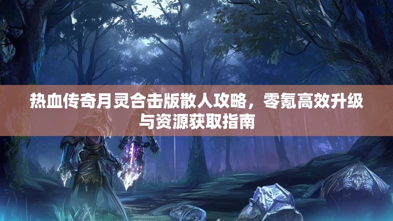 热血传奇月灵合击版散人攻略，零氪高效升级与资源获取指南