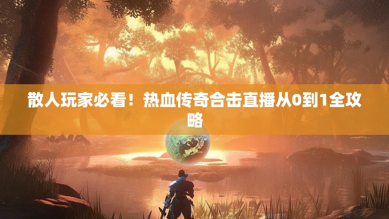 散人玩家必看！热血传奇合击直播从0到1全攻略