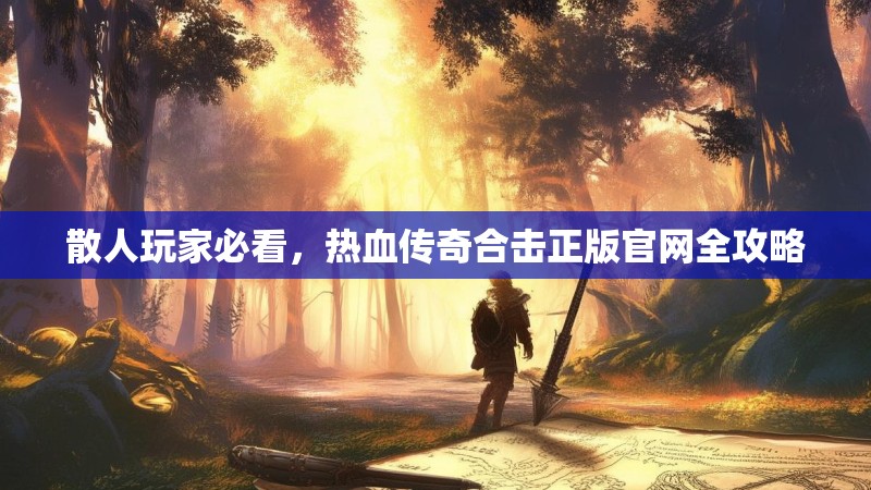 散人玩家必看，热血传奇合击正版官网全攻略