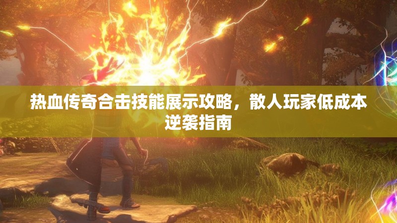 热血传奇合击技能展示攻略，散人玩家低成本逆袭指南
