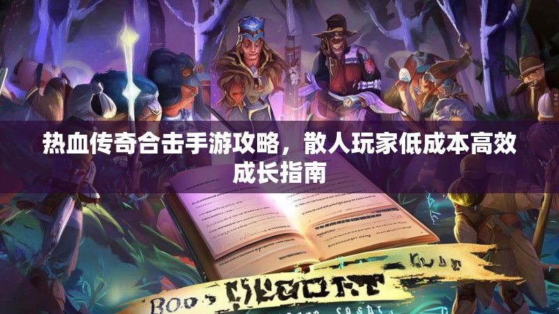 热血传奇合击手游攻略，散人玩家低成本高效成长指南