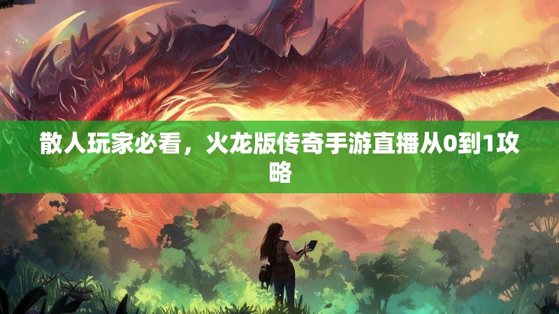 散人玩家必看，火龙版传奇手游直播从0到1攻略